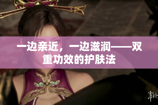 一边亲近，一边滋润——双重功效的护肤法