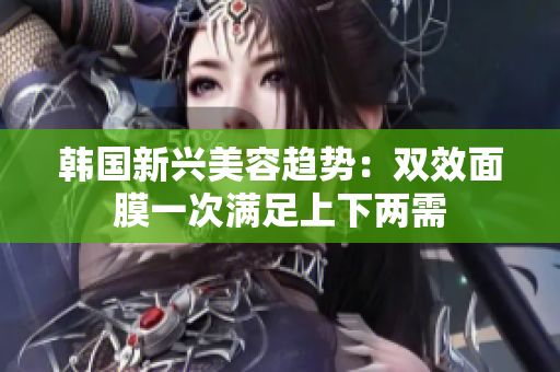 韩国新兴美容趋势：双效面膜一次满足上下两需