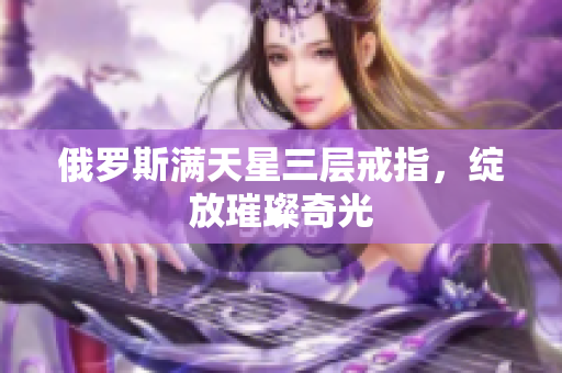 俄罗斯满天星三层戒指，绽放璀璨奇光