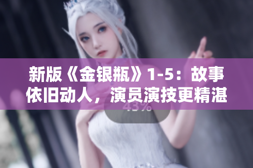 新版《金银瓶》1-5：故事依旧动人，演员演技更精湛