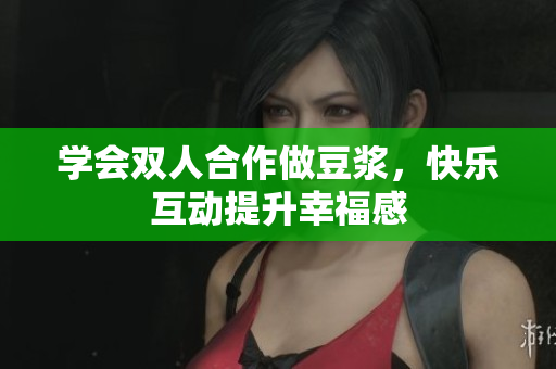 学会双人合作做豆浆，快乐互动提升幸福感