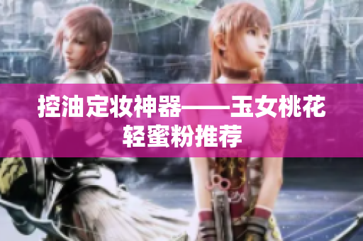 控油定妆神器——玉女桃花轻蜜粉推荐
