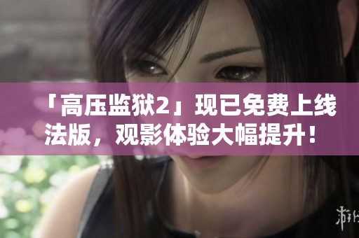 「高压监狱2」现已免费上线法版，观影体验大幅提升！