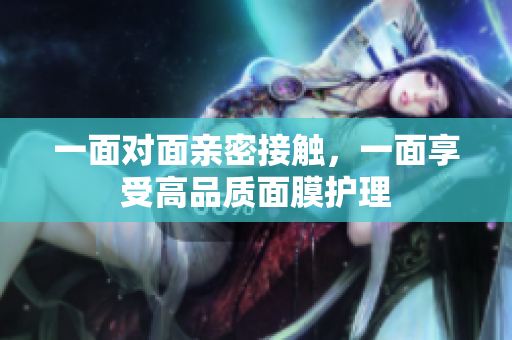 一面对面亲密接触，一面享受高品质面膜护理