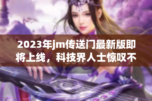 2023年jm传送门最新版即将上线，科技界人士惊叹不已！