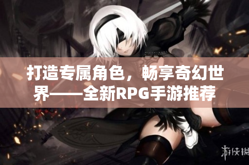 打造专属角色，畅享奇幻世界——全新RPG手游推荐