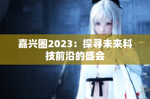 嘉兴圈2023：探寻未来科技前沿的盛会