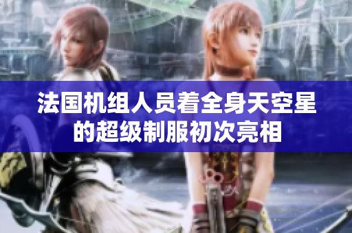 法国机组人员着全身天空星的超级制服初次亮相