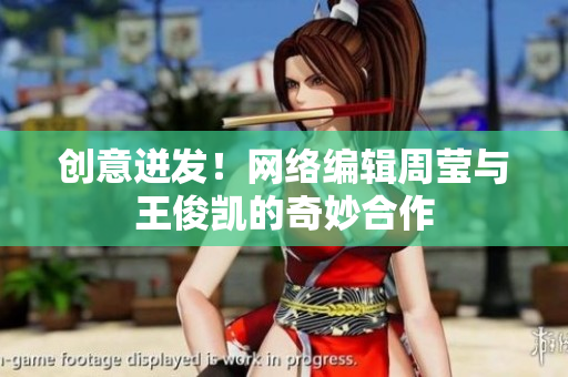 创意迸发！网络编辑周莹与王俊凯的奇妙合作