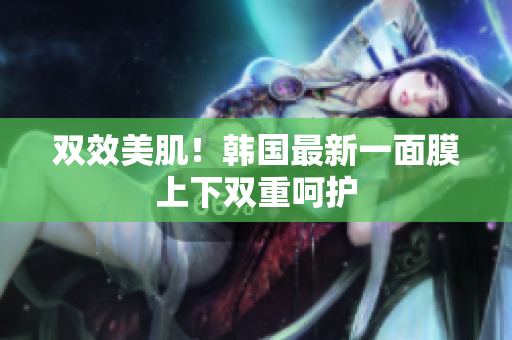 双效美肌！韩国最新一面膜上下双重呵护