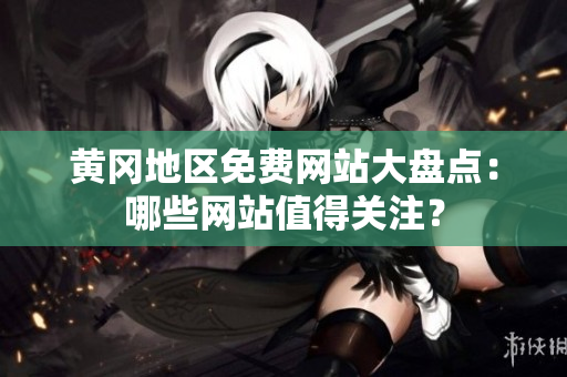 黄冈地区免费网站大盘点：哪些网站值得关注？