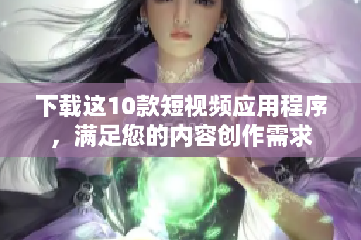 下载这10款短视频应用程序，满足您的内容创作需求