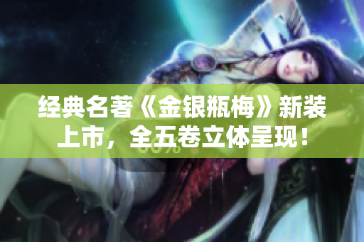 经典名著《金银瓶梅》新装上市，全五卷立体呈现！