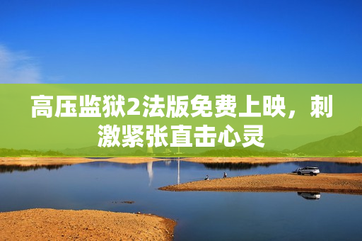 高压监狱2法版免费上映，刺激紧张直击心灵
