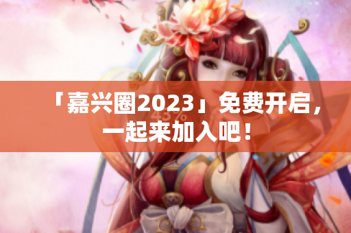 「嘉兴圈2023」免费开启，一起来加入吧！