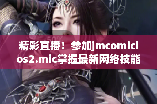 精彩直播！参加jmcomicios2.mic掌握最新网络技能