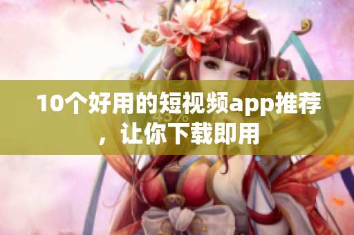 10个好用的短视频app推荐，让你下载即用