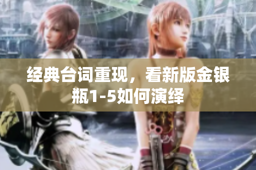 经典台词重现，看新版金银瓶1-5如何演绎
