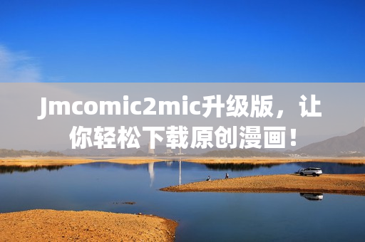 Jmcomic2mic升级版，让你轻松下载原创漫画！