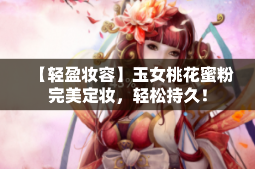 【轻盈妆容】玉女桃花蜜粉完美定妆，轻松持久！