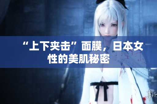 “上下夹击”面膜，日本女性的美肌秘密