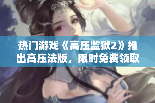热门游戏《高压监狱2》推出高压法版，限时免费领取