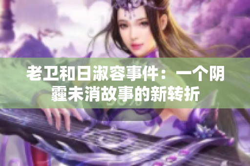 老卫和日淑容事件：一个阴霾未消故事的新转折