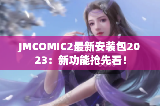 JMCOMIC2最新安装包2023：新功能抢先看！