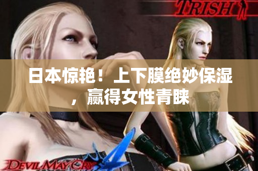 日本惊艳！上下膜绝妙保湿，赢得女性青睐