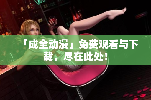 「成全动漫」免费观看与下载，尽在此处！