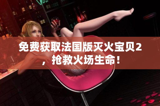 免费获取法国版灭火宝贝2，抢救火场生命！