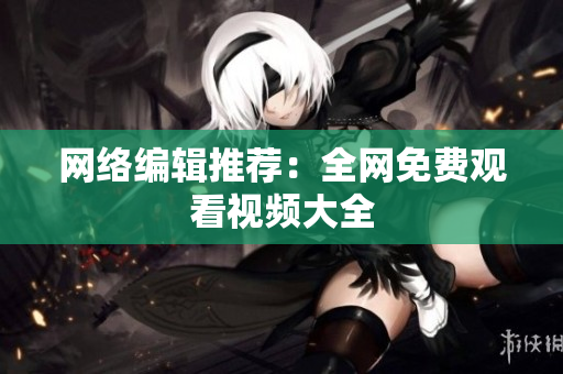 网络编辑推荐：全网免费观看视频大全