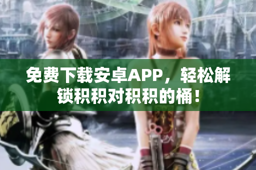 免费下载安卓APP，轻松解锁积积对积积的桶！