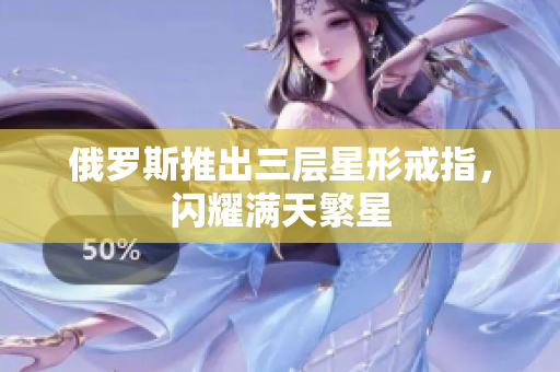 俄罗斯推出三层星形戒指，闪耀满天繁星
