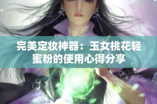 完美定妆神器：玉女桃花轻蜜粉的使用心得分享