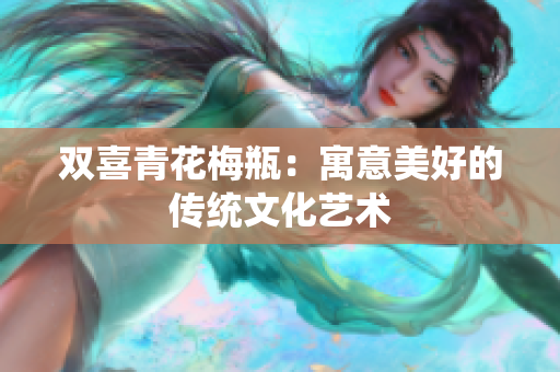 双喜青花梅瓶：寓意美好的传统文化艺术