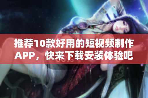 推荐10款好用的短视频制作APP，快来下载安装体验吧！