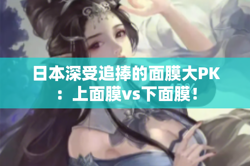 日本深受追捧的面膜大PK：上面膜vs下面膜！