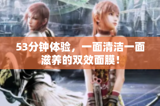 53分钟体验，一面清洁一面滋养的双效面膜！