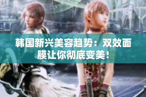 韩国新兴美容趋势：双效面膜让你彻底变美！