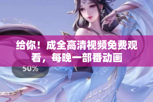 给你！成全高清视频免费观看，每晚一部番动画