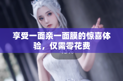 享受一面亲一面膜的惊喜体验，仅需零花费