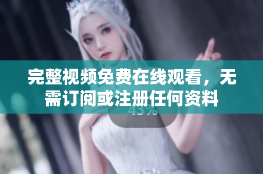 完整视频免费在线观看，无需订阅或注册任何资料
