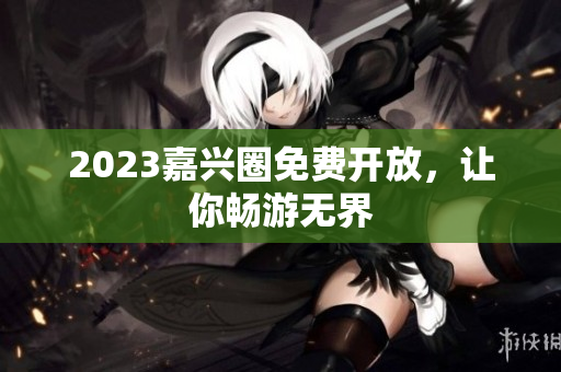 2023嘉兴圈免费开放，让你畅游无界