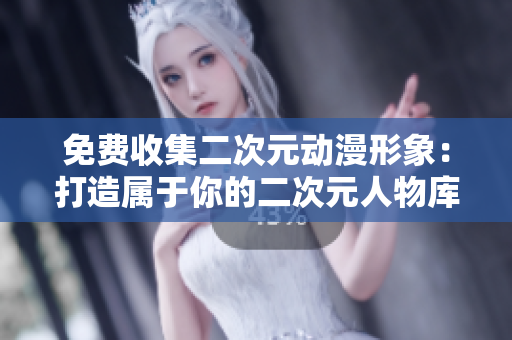 免费收集二次元动漫形象：打造属于你的二次元人物库