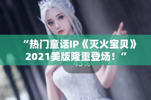 “热门童话IP《灭火宝贝》2021美版隆重登场！”