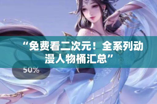 “免费看二次元！全系列动漫人物桶汇总”