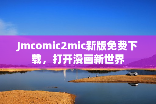 Jmcomic2mic新版免费下载，打开漫画新世界