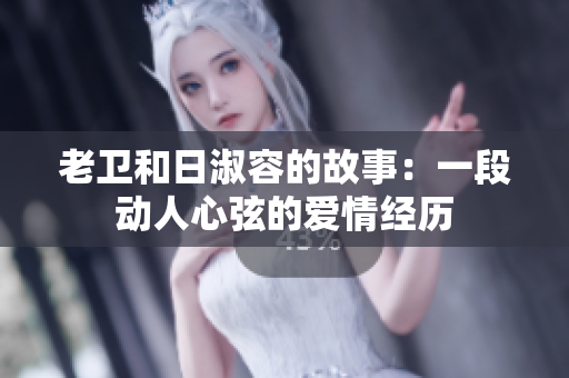 老卫和日淑容的故事：一段动人心弦的爱情经历