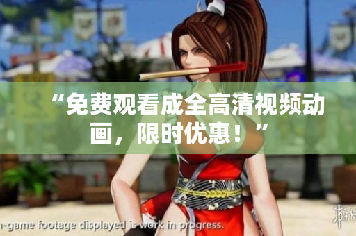 “免费观看成全高清视频动画，限时优惠！”